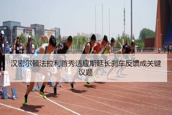 汉密尔顿法拉利首秀适应期延长刹车反馈成关键议题