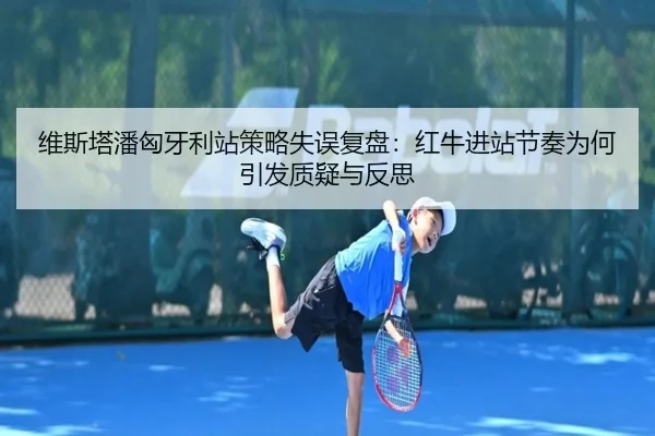 维斯塔潘匈牙利站策略失误复盘：红牛进站节奏为何引发质疑与反思