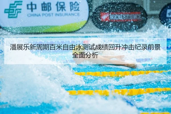 潘展乐新周期百米自由泳测试成绩回升冲击纪录前景全面分析